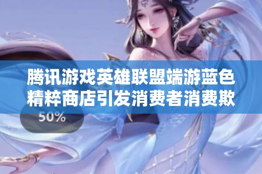 腾讯游戏英雄联盟端游蓝色精粹商店引发消费者消费欺诈投诉事件调查分析