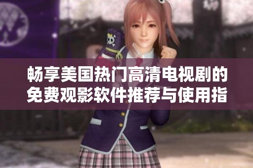 畅享美国热门高清电视剧的免费观影软件推荐与使用指南