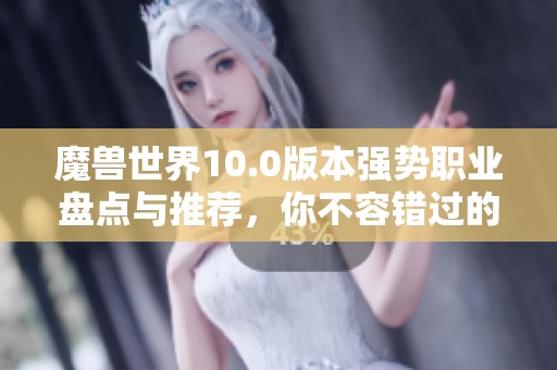 魔兽世界10.0版本强势职业盘点与推荐，你不容错过的游戏选择指南