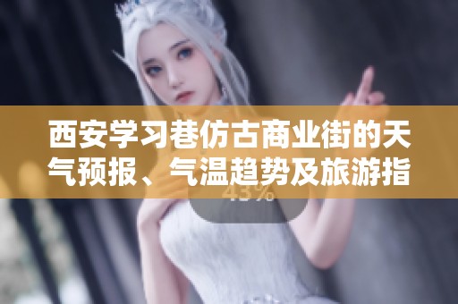 西安学习巷仿古商业街的天气预报、气温趋势及旅游指数分析，让您规划完美出行攻略