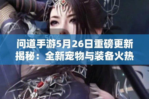 问道手游5月26日重磅更新揭秘：全新宠物与装备火热上线邀你体验