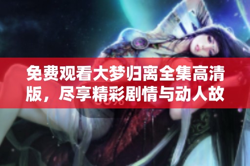 免费观看大梦归离全集高清版，尽享精彩剧情与动人故事