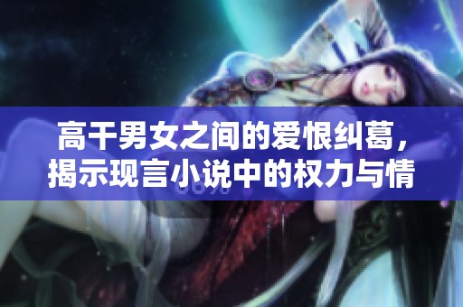 高干男女之间的爱恨纠葛，揭示现言小说中的权力与情感碰撞