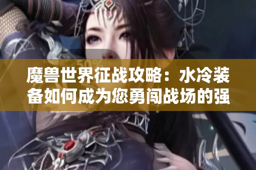 魔兽世界征战攻略：水冷装备如何成为您勇闯战场的强大助力