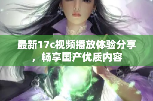 最新17c视频播放体验分享，畅享国产优质内容