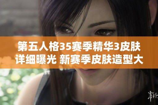 第五人格35赛季精华3皮肤详细曝光 新赛季皮肤造型大揭秘