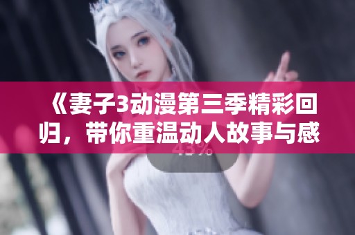 《妻子3动漫第三季精彩回归，带你重温动人故事与感人情节》