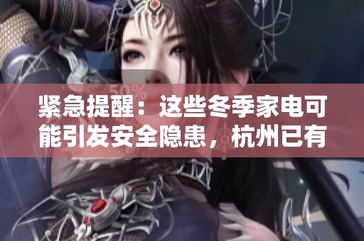 紧急提醒：这些冬季家电可能引发安全隐患，杭州已有两起事故案例请务必检查并拆除
