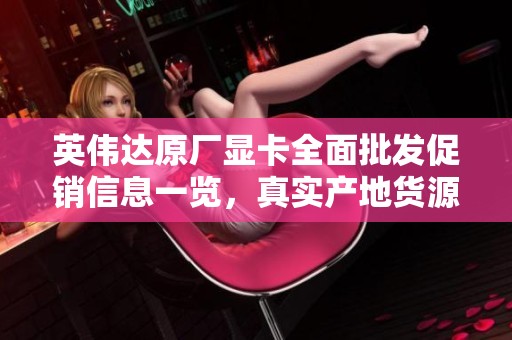 英伟达原厂显卡全面批发促销信息一览，真实产地货源值得信赖