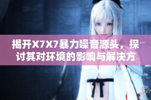 揭开X7X7暴力噪音源头，探讨其对环境的影响与解决方法