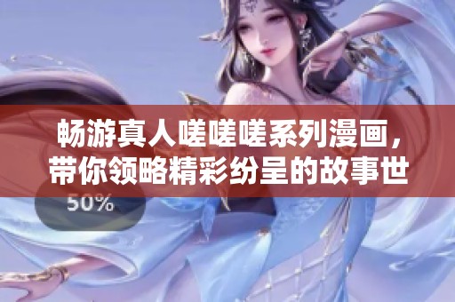 畅游真人嗟嗟嗟系列漫画，带你领略精彩纷呈的故事世界