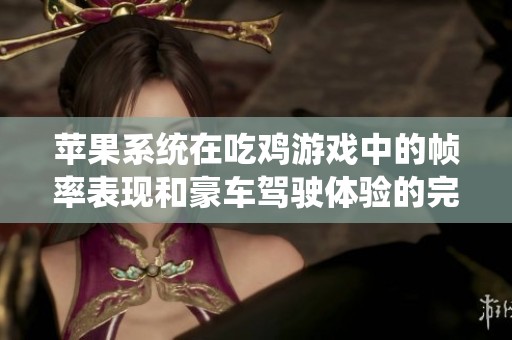 苹果系统在吃鸡游戏中的帧率表现和豪车驾驶体验的完美结合探讨