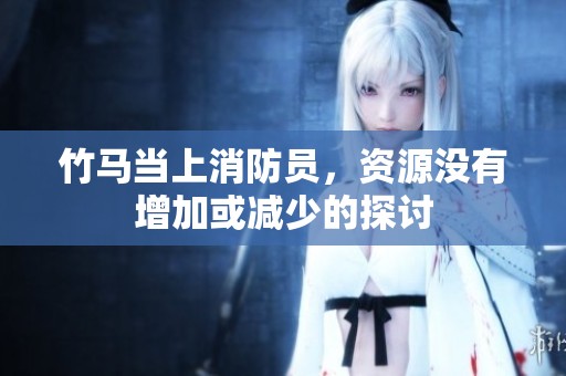 竹马当上消防员，资源没有增加或减少的探讨