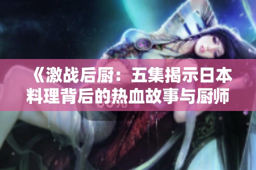 《激战后厨：五集揭示日本料理背后的热血故事与厨师梦想》