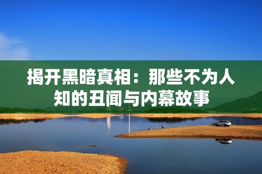 揭开黑暗真相：那些不为人知的丑闻与内幕故事