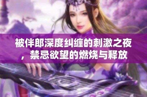 被伴郎深度纠缠的刺激之夜，禁忌欲望的燃烧与释放