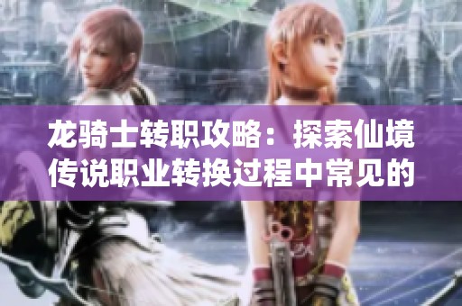 龙骑士转职攻略：探索仙境传说职业转换过程中常见的九大疑问解答