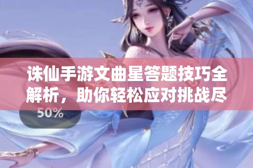 诛仙手游文曲星答题技巧全解析，助你轻松应对挑战尽享乐趣