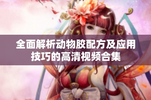 全面解析动物胶配方及应用技巧的高清视频合集