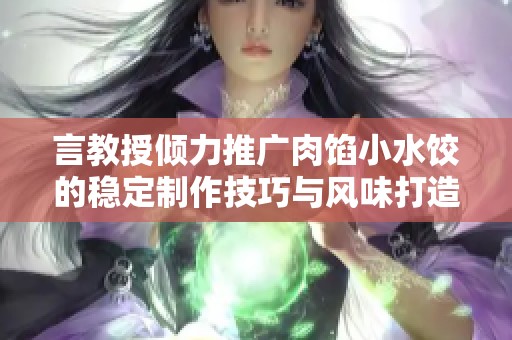 言教授倾力推广肉馅小水饺的稳定制作技巧与风味打造