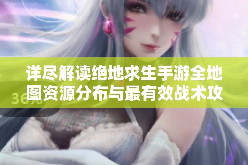 详尽解读绝地求生手游全地图资源分布与最有效战术攻略分享