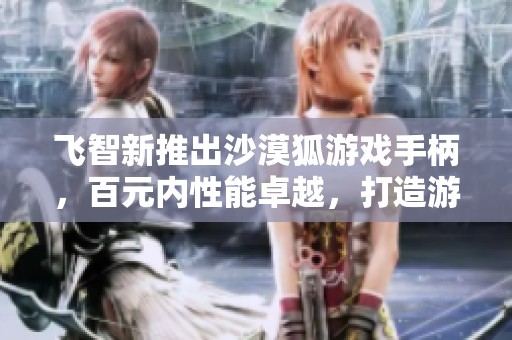 飞智新推出沙漠狐游戏手柄，百元内性能卓越，打造游戏操控新体验