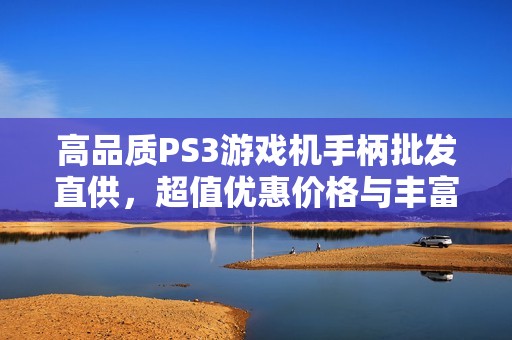 高品质PS3游戏机手柄批发直供，超值优惠价格与丰富产地货源解析