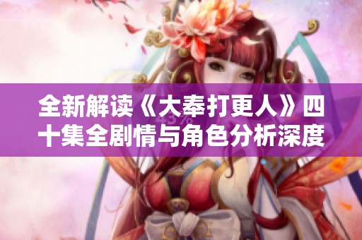 全新解读《大奉打更人》四十集全剧情与角色分析深度剖析