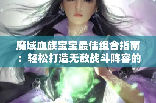 魔域血族宝宝最佳组合指南：轻松打造无敌战斗阵容的秘密技巧