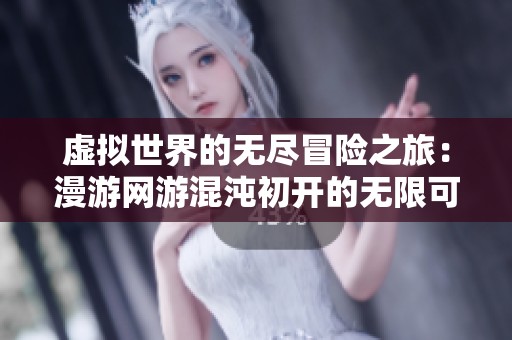 虚拟世界的无尽冒险之旅：漫游网游混沌初开的无限可能性探秘
