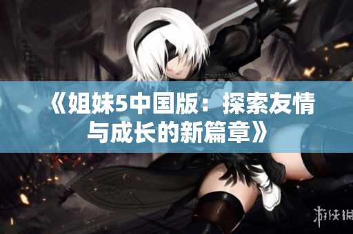 《姐妹5中国版：探索友情与成长的新篇章》