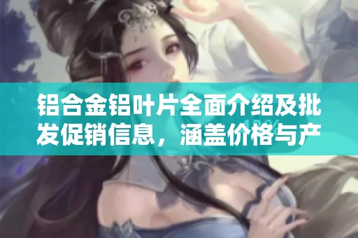 铝合金铝叶片全面介绍及批发促销信息，涵盖价格与产地货源详情