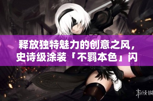 释放独特魅力的创意之风，史诗级涂装「不羁本色」闪亮登场！