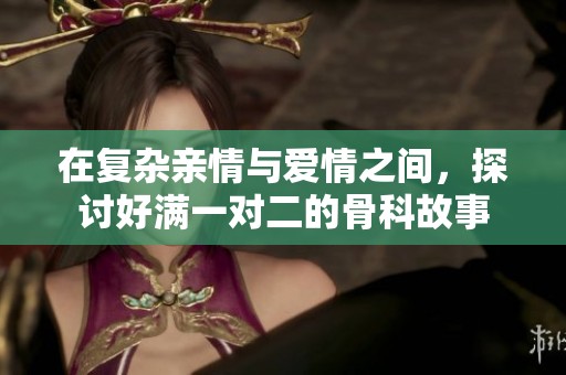 在复杂亲情与爱情之间，探讨好满一对二的骨科故事