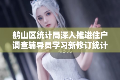 鹤山区统计局深入推进住户调查辅导员学习新修订统计法的重要举措