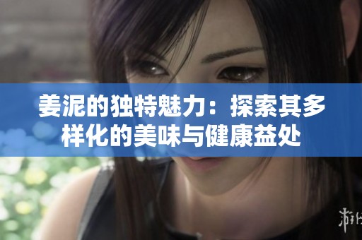 姜泥的独特魅力：探索其多样化的美味与健康益处
