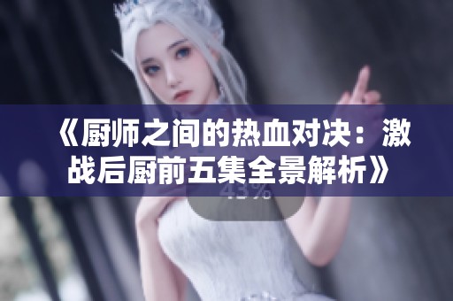 《厨师之间的热血对决：激战后厨前五集全景解析》