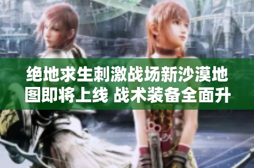 绝地求生刺激战场新沙漠地图即将上线 战术装备全面升级引发玩家期待