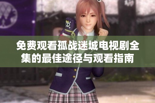 免费观看孤战迷城电视剧全集的最佳途径与观看指南