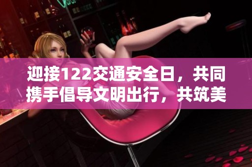 迎接122交通安全日，共同携手倡导文明出行，共筑美好出行环境的主题海报首发！