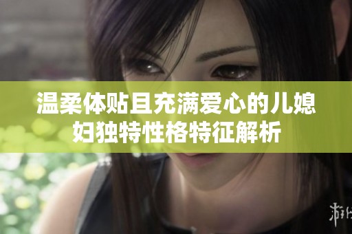 温柔体贴且充满爱心的儿媳妇独特性格特征解析