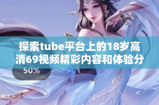 探索tube平台上的18岁高清69视频精彩内容和体验分享