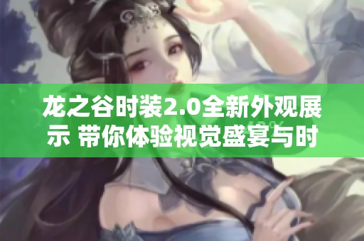 龙之谷时装2.0全新外观展示 带你体验视觉盛宴与时尚潮流