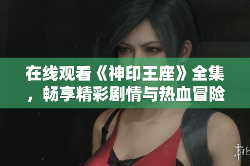 在线观看《神印王座》全集，畅享精彩剧情与热血冒险体验