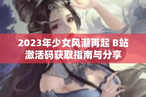 2023年少女风潮再起 B站激活码获取指南与分享