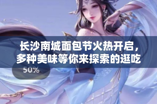 长沙南城面包节火热开启，多种美味等你来探索的逛吃全攻略分享！