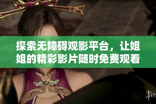 探索无障碍观影平台，让姐姐的精彩影片随时免费观看