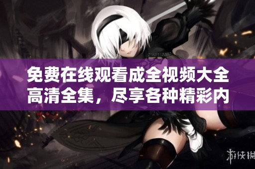 免费在线观看成全视频大全高清全集，尽享各种精彩内容