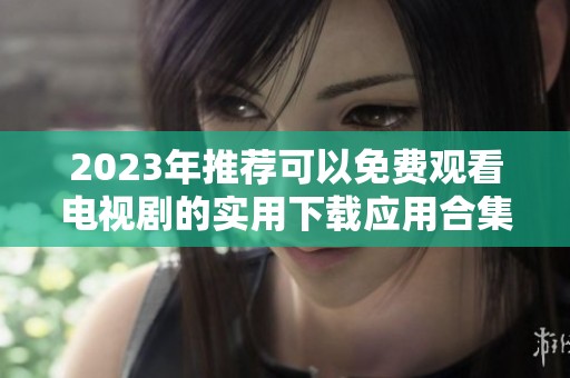 2023年推荐可以免费观看电视剧的实用下载应用合集