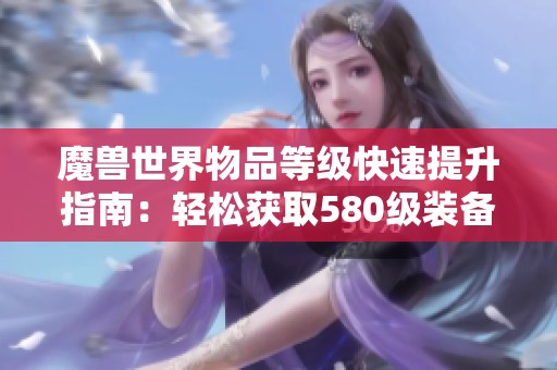 魔兽世界物品等级快速提升指南：轻松获取580级装备的简单步骤解析